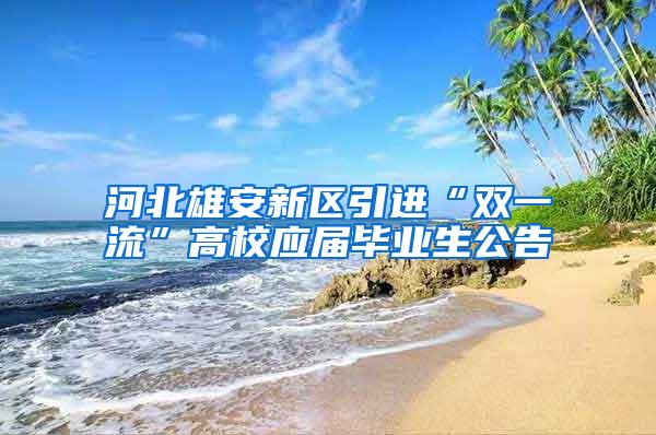 河北雄安新区引进“双一流”高校应届毕业生公告