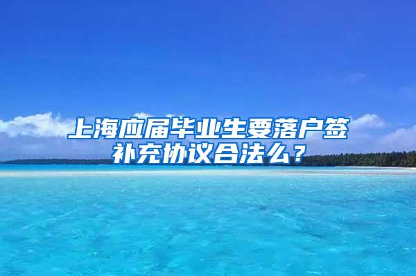 上海应届毕业生要落户签补充协议合法么？