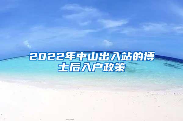 2022年中山出入站的博士后入户政策