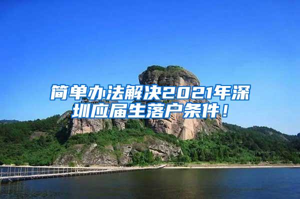 简单办法解决2021年深圳应届生落户条件！