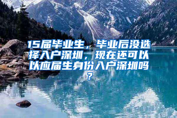 15届毕业生，毕业后没选择入户深圳，现在还可以以应届生身份入户深圳吗？