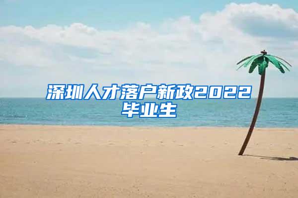 深圳人才落户新政2022毕业生