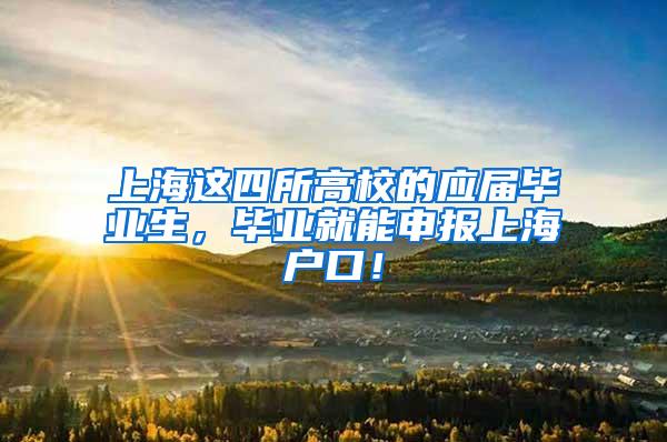 上海这四所高校的应届毕业生，毕业就能申报上海户口！