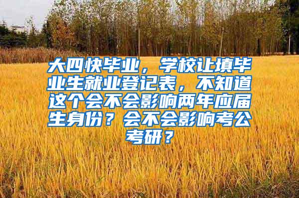 大四快毕业，学校让填毕业生就业登记表，不知道这个会不会影响两年应届生身份？会不会影响考公考研？