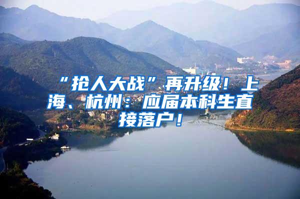 “抢人大战”再升级！上海、杭州：应届本科生直接落户！