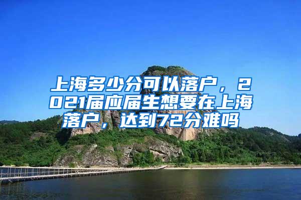 上海多少分可以落户，2021届应届生想要在上海落户，达到72分难吗