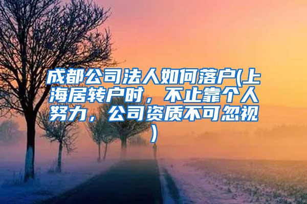 成都公司法人如何落户(上海居转户时，不止靠个人努力，公司资质不可忽视)