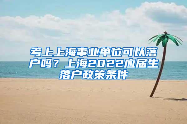 考上上海事业单位可以落户吗？上海2022应届生落户政策条件