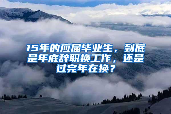 15年的应届毕业生，到底是年底辞职换工作，还是过完年在换？