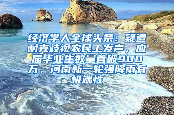 经济学人全球头条：疑遭耐克歧视农民工发声，应届毕业生数量首破900万，河南新一轮强降雨有极端性