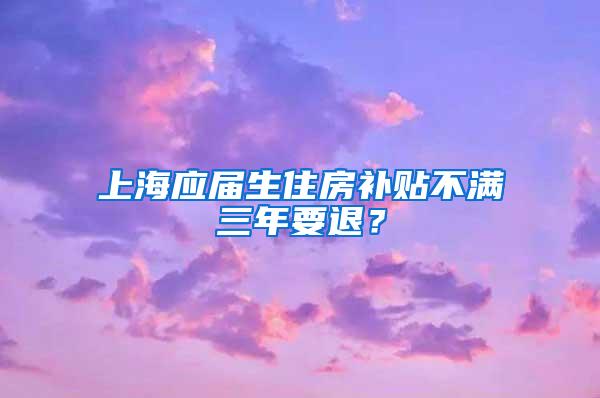 上海应届生住房补贴不满三年要退？