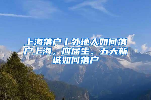 上海落户丨外地人如何落户上海，应届生、五大新城如何落户