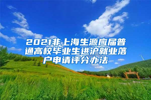 2021非上海生源应届普通高校毕业生进沪就业落户申请评分办法