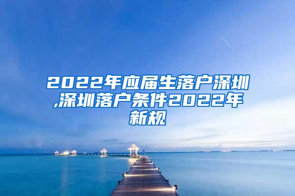2022年应届生落户深圳,深圳落户条件2022年新规