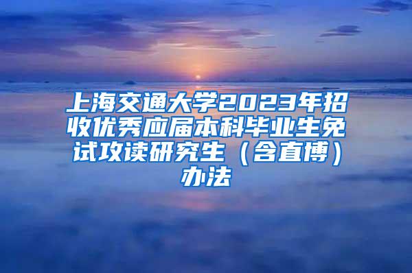 上海交通大学2023年招收优秀应届本科毕业生免试攻读研究生（含直博）办法