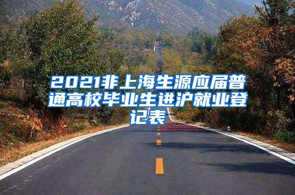 2021非上海生源应届普通高校毕业生进沪就业登记表