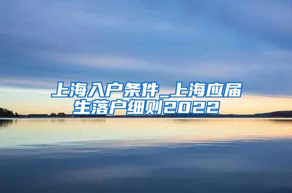 上海入户条件_上海应届生落户细则2022