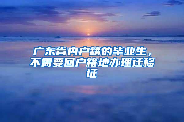 广东省内户籍的毕业生，不需要回户籍地办理迁移证