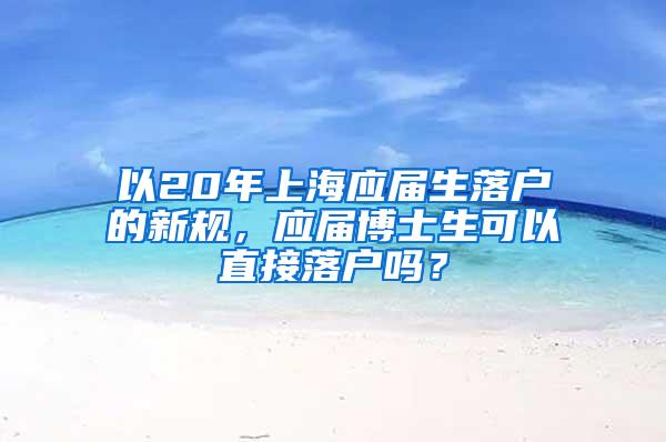 以20年上海应届生落户的新规，应届博士生可以直接落户吗？