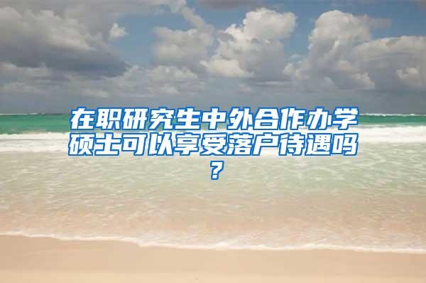 在职研究生中外合作办学硕士可以享受落户待遇吗？