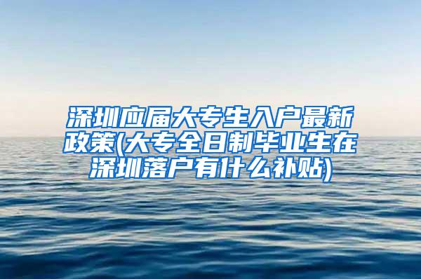 深圳应届大专生入户最新政策(大专全日制毕业生在深圳落户有什么补贴)