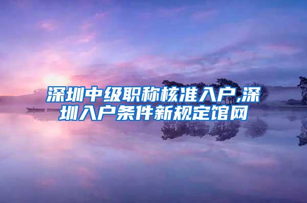 深圳中级职称核准入户,深圳入户条件新规定馆网