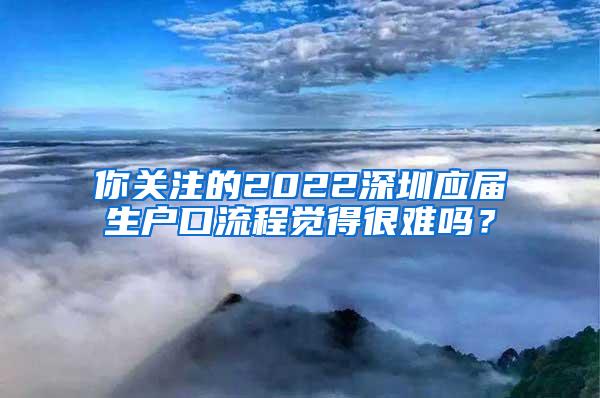 你关注的2022深圳应届生户口流程觉得很难吗？