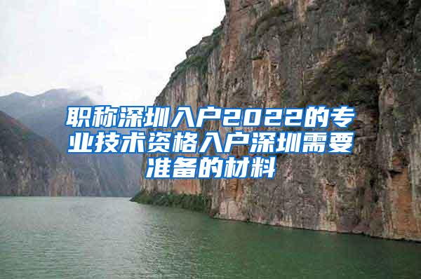 职称深圳入户2022的专业技术资格入户深圳需要准备的材料