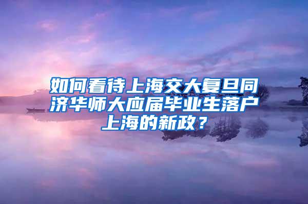 如何看待上海交大复旦同济华师大应届毕业生落户上海的新政？