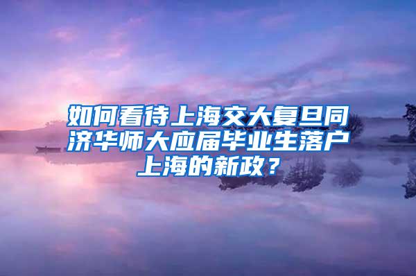 如何看待上海交大复旦同济华师大应届毕业生落户上海的新政？