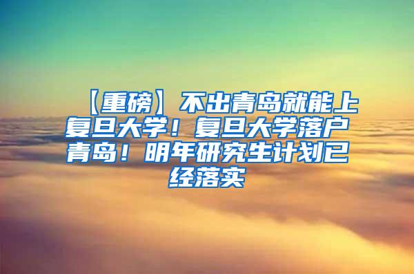 【重磅】不出青岛就能上复旦大学！复旦大学落户青岛！明年研究生计划已经落实