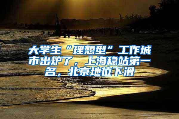 大学生“理想型”工作城市出炉了，上海稳站第一名，北京地位下滑