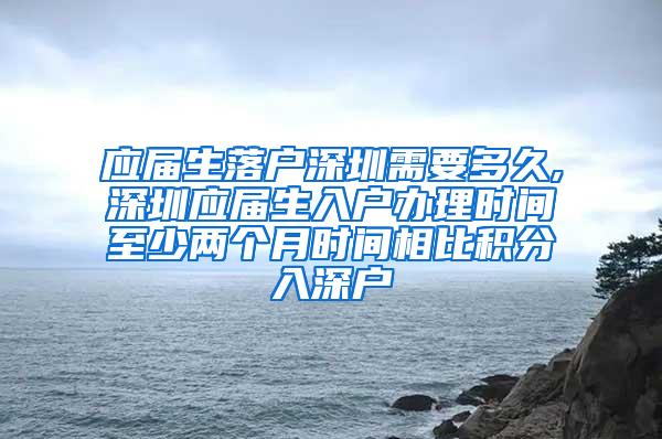 应届生落户深圳需要多久,深圳应届生入户办理时间至少两个月时间相比积分入深户