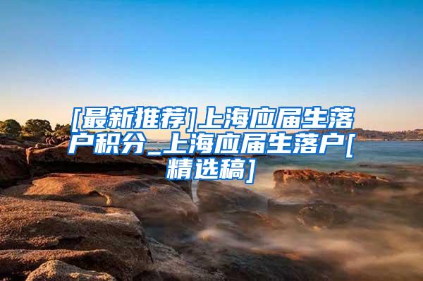 [最新推荐]上海应届生落户积分_上海应届生落户[精选稿]