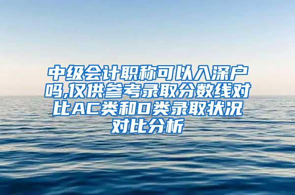 中级会计职称可以入深户吗,仅供参考录取分数线对比AC类和D类录取状况对比分析