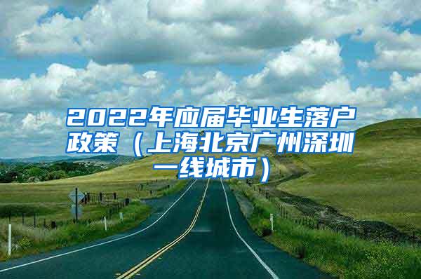 2022年应届毕业生落户政策（上海北京广州深圳一线城市）
