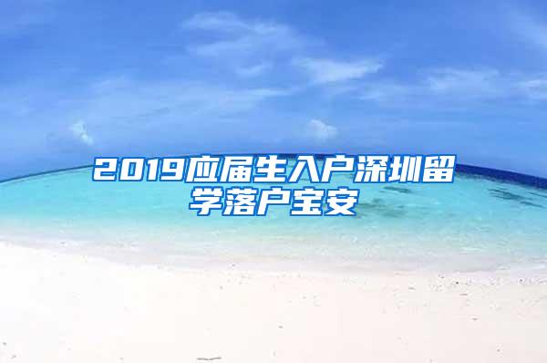 2019应届生入户深圳留学落户宝安