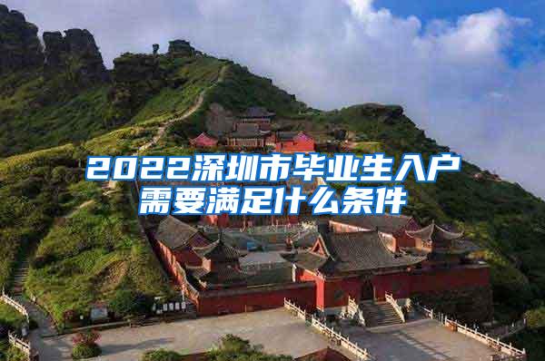 2022深圳市毕业生入户需要满足什么条件