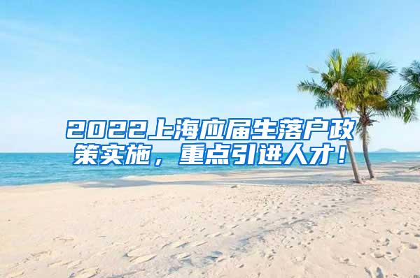2022上海应届生落户政策实施，重点引进人才！