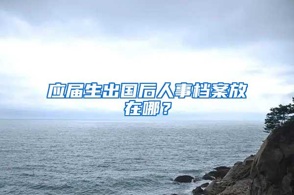 应届生出国后人事档案放在哪？