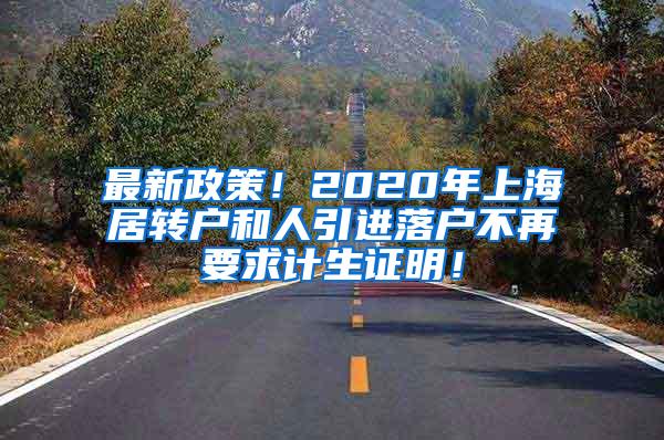 最新政策！2020年上海居转户和人引进落户不再要求计生证明！
