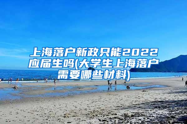 上海落户新政只能2022应届生吗(大学生上海落户需要哪些材料)