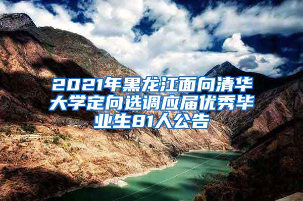 2021年黑龙江面向清华大学定向选调应届优秀毕业生81人公告