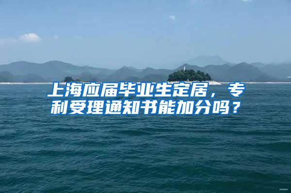 上海应届毕业生定居，专利受理通知书能加分吗？