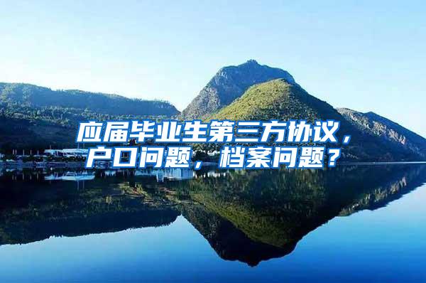 应届毕业生第三方协议，户口问题，档案问题？