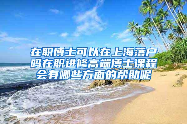 在职博士可以在上海落户吗在职进修高端博士课程会有哪些方面的帮助呢