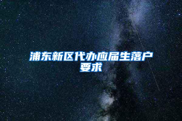 浦东新区代办应届生落户要求