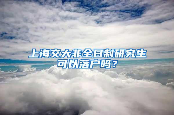 上海交大非全日制研究生可以落户吗？