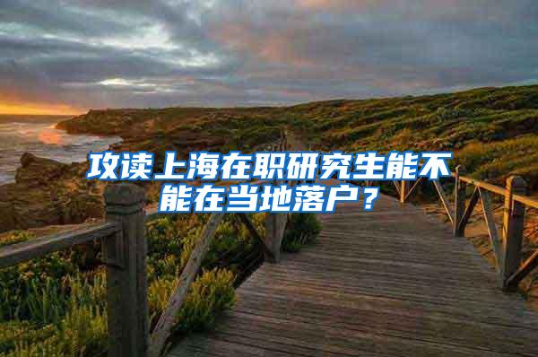 攻读上海在职研究生能不能在当地落户？