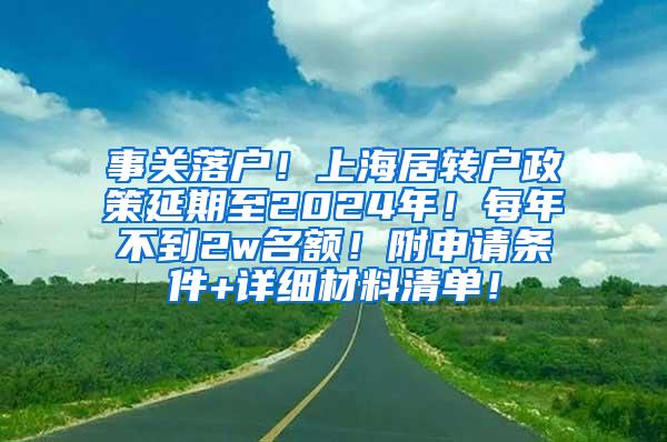 事关落户！上海居转户政策延期至2024年！每年不到2w名额！附申请条件+详细材料清单！